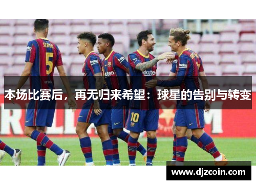 本场比赛后，再无归来希望：球星的告别与转变